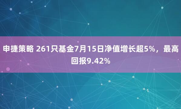 申捷策略 261只基金7月15日净值增长超5%，最高回报9.42%