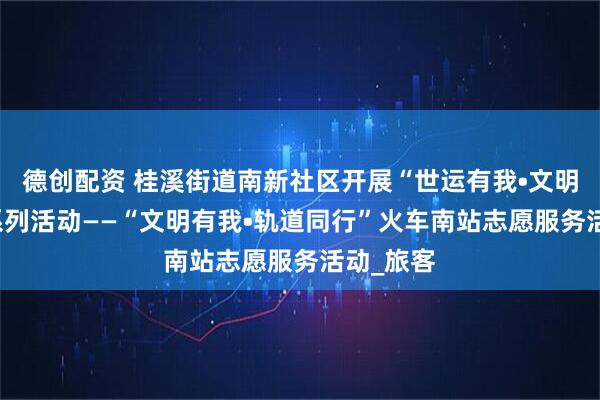 德创配资 桂溪街道南新社区开展“世运有我•文明出行” 系列活动——“文明有我•轨道同行”火车南站志愿服务活动_旅客