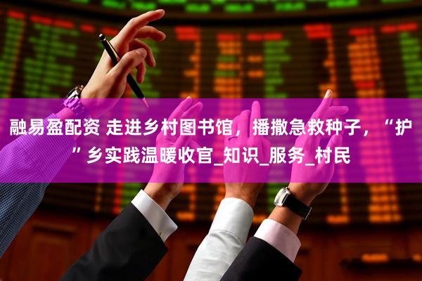 融易盈配资 走进乡村图书馆，播撒急救种子，“护”乡实践温暖收官_知识_服务_村民