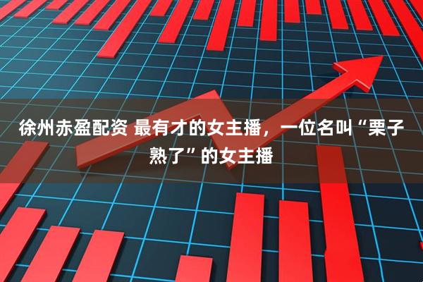 徐州赤盈配资 最有才的女主播，一位名叫“栗子熟了”的女主播