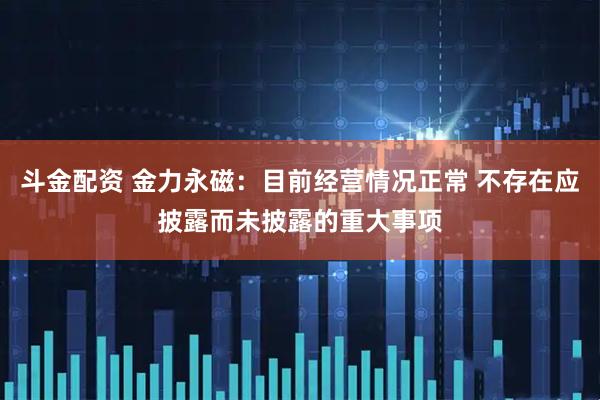 斗金配资 金力永磁：目前经营情况正常 不存在应披露而未披露的重大事项