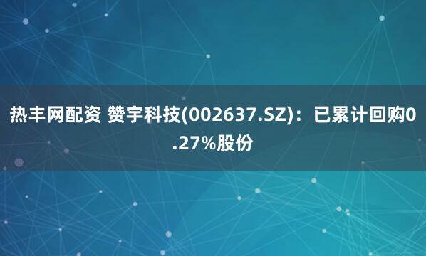热丰网配资 赞宇科技(002637.SZ)：已累计回购0.27%股份